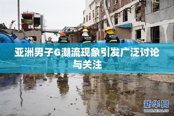 亚洲男子G潮流现象引发广泛讨论与关注