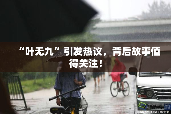 “叶无九”引发热议，背后故事值得关注！