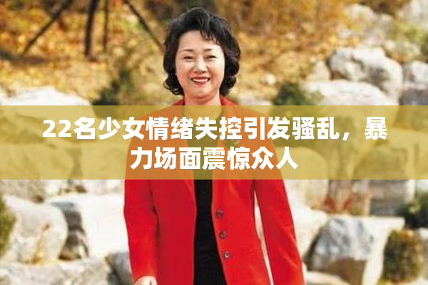 22名少女情绪失控引发骚乱，暴力场面震惊众人