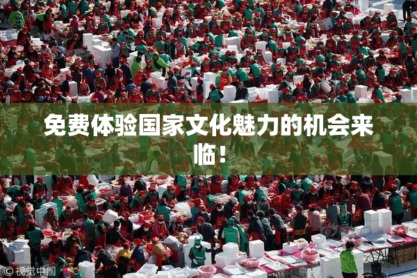 免费体验国家文化魅力的机会来临！