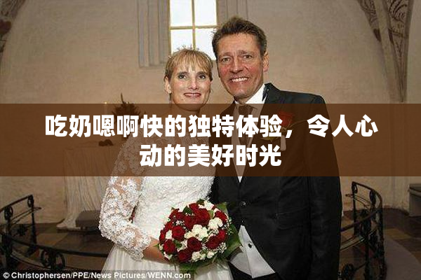 吃奶嗯啊快的独特体验，令人心动的美好时光