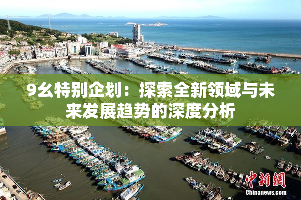 9幺特别企划：探索全新领域与未来发展趋势的深度分析