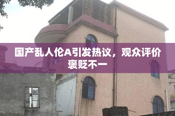 国产乱人伦A引发热议，观众评价褒贬不一