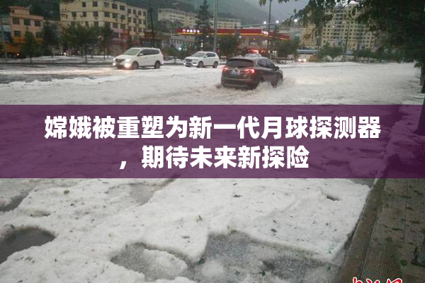 嫦娥被重塑为新一代月球探测器，期待未来新探险
