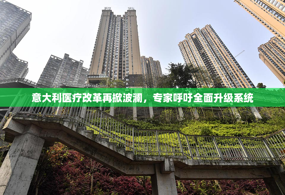意大利医疗改革再掀波澜，专家呼吁全面升级系统