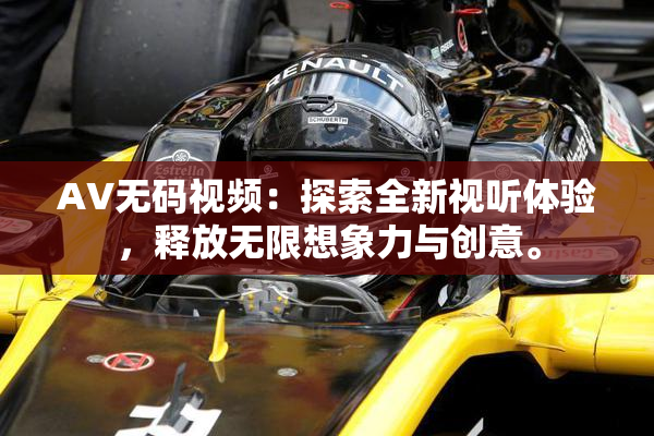 AV无码视频：探索全新视听体验，释放无限想象力与创意。