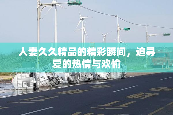 人妻久久精品的精彩瞬间，追寻爱的热情与欢愉