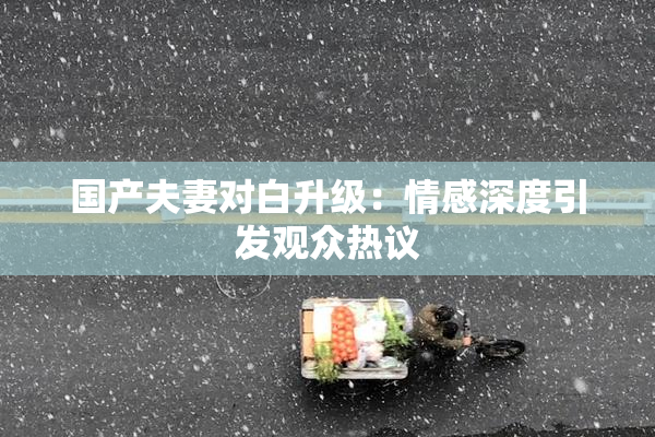 国产夫妻对白升级：情感深度引发观众热议