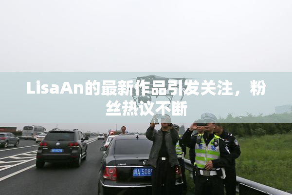 LisaAn的最新作品引发关注，粉丝热议不断