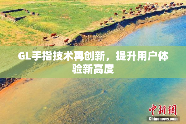 GL手指技术再创新，提升用户体验新高度