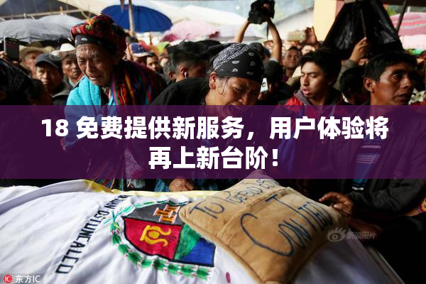 18 免费提供新服务，用户体验将再上新台阶！