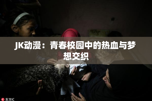 JK动漫：青春校园中的热血与梦想交织