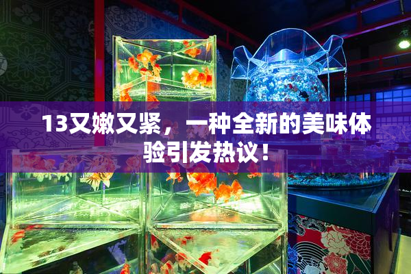 13又嫩又紧，一种全新的美味体验引发热议！