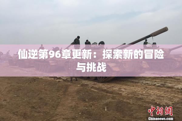 仙逆第96章更新：探索新的冒险与挑战