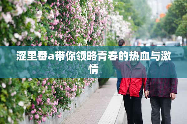涩里番a带你领略青春的热血与激情