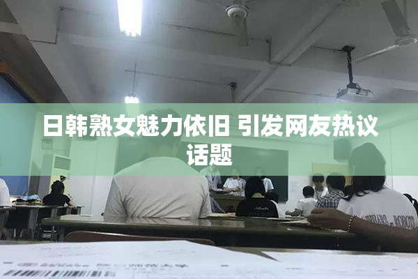 日韩熟女魅力依旧 引发网友热议话题