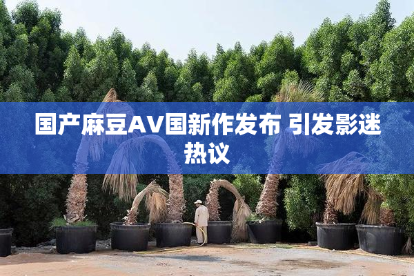 国产麻豆AV国新作发布 引发影迷热议