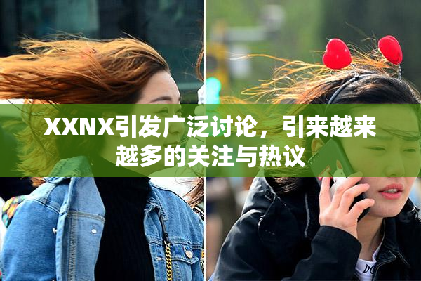 XXNX引发广泛讨论，引来越来越多的关注与热议
