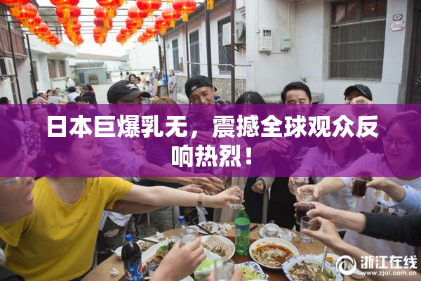 日本巨爆乳无，震撼全球观众反响热烈！