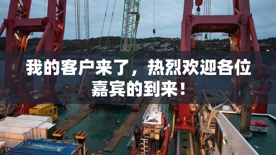 我的客户来了，热烈欢迎各位嘉宾的到来！