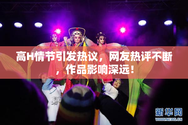 高H情节引发热议，网友热评不断，作品影响深远！