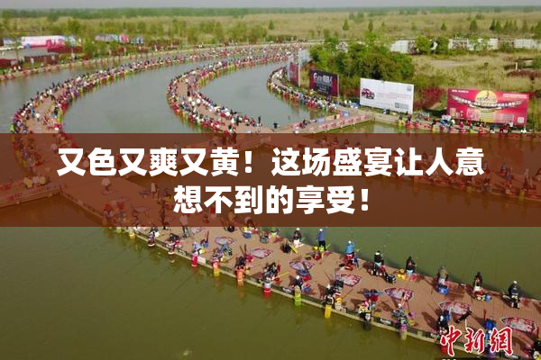 又色又爽又黄！这场盛宴让人意想不到的享受！