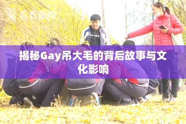 揭秘Gay吊大毛的背后故事与文化影响