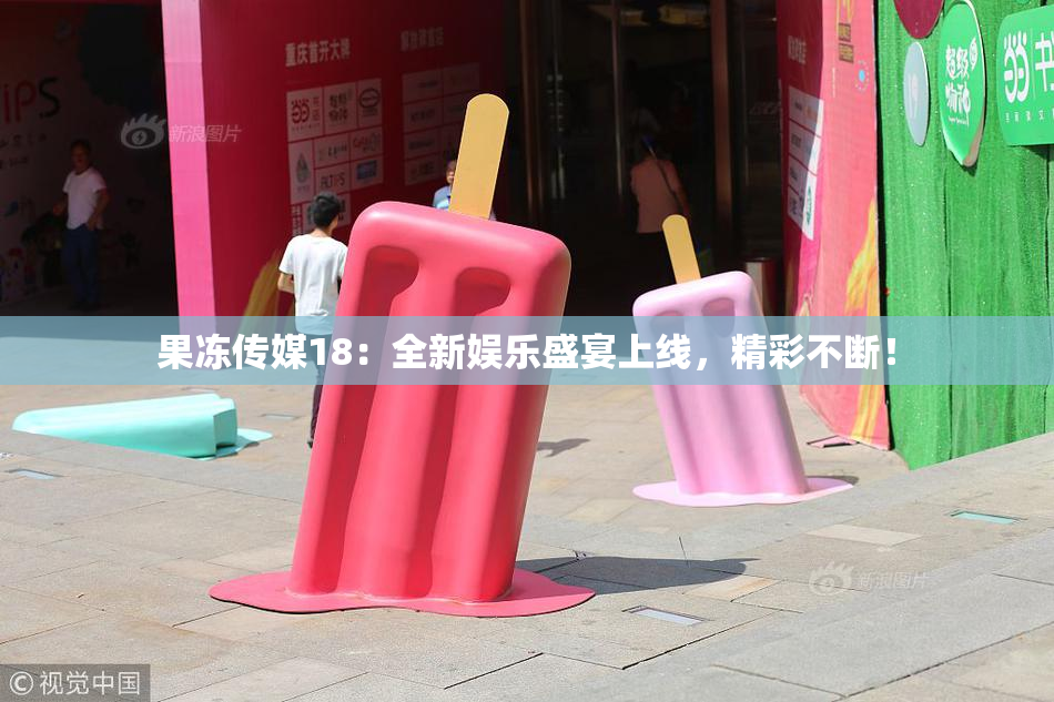 果冻传媒18：全新娱乐盛宴上线，精彩不断！