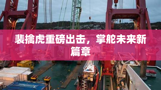 裴擒虎重磅出击,掌舵未来新篇章