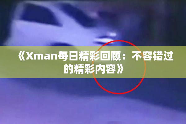 《Xman每日精彩回顾：不容错过的精彩内容》