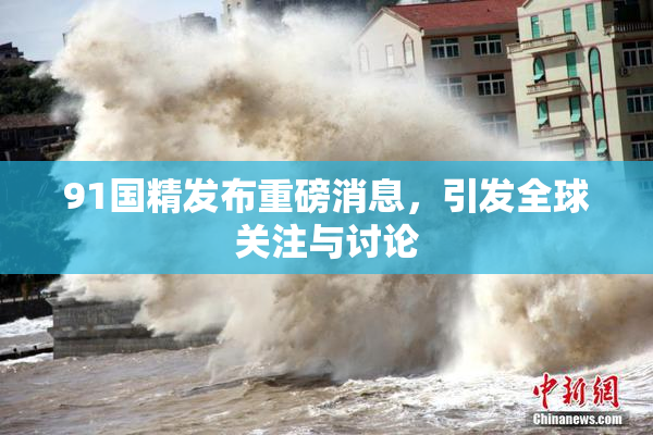 91国精发布重磅消息，引发全球关注与讨论