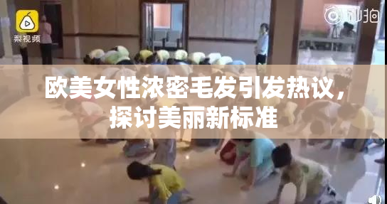 欧美女性浓密毛发引发热议，探讨美丽新标准