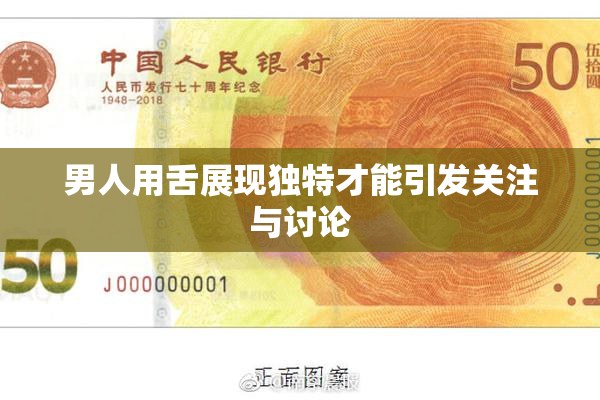 男人用舌展现独特才能引发关注与讨论