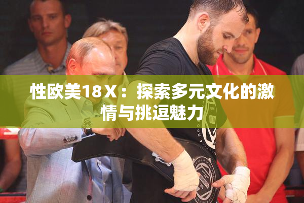 性欧美18Ⅹ：探索多元文化的激情与挑逗魅力