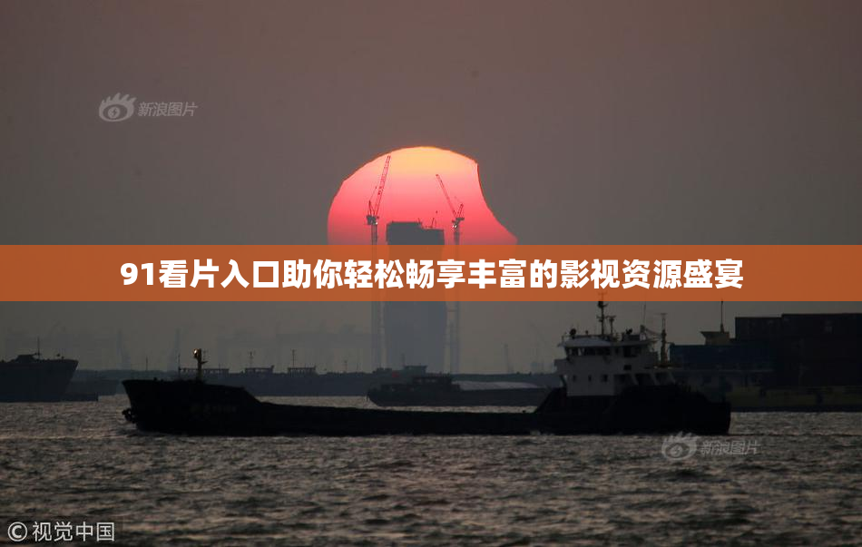 91看片入口助你轻松畅享丰富的影视资源盛宴