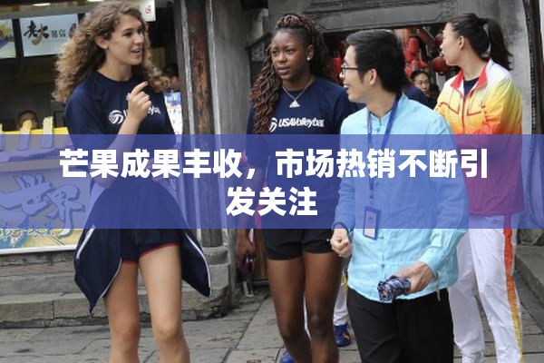 芒果成果丰收，市场热销不断引发关注