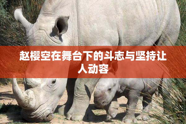 赵樱空在舞台下的斗志与坚持让人动容