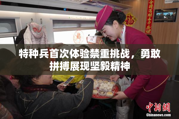 特种兵首次体验禁重挑战，勇敢拼搏展现坚毅精神