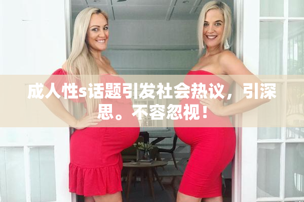 成人性s话题引发社会热议，引深思。不容忽视！
