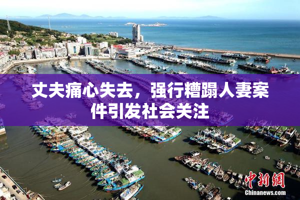 丈夫痛心失去，强行糟蹋人妻案件引发社会关注