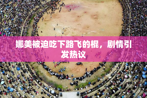 娜美被迫吃下路飞的棍，剧情引发热议