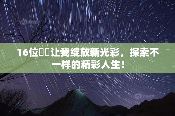 16位妺妺让我绽放新光彩，探索不一样的精彩人生！