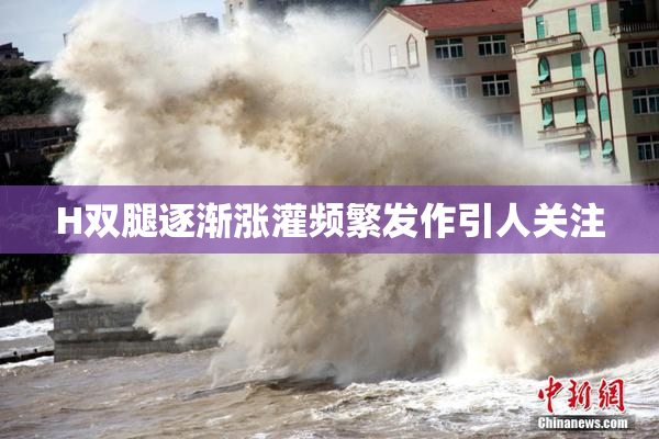 H双腿逐渐涨灌频繁发作引人关注
