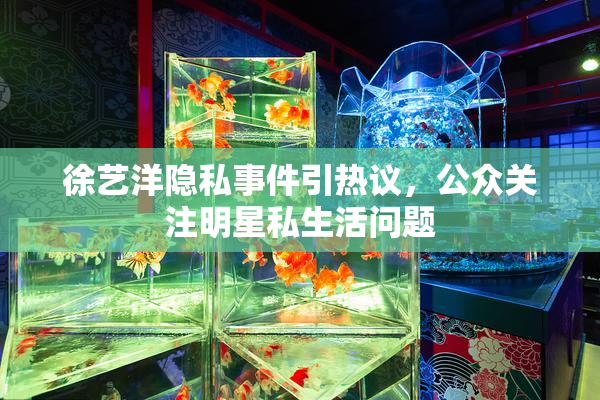 徐艺洋隐私事件引热议，公众关注明星私生活问题