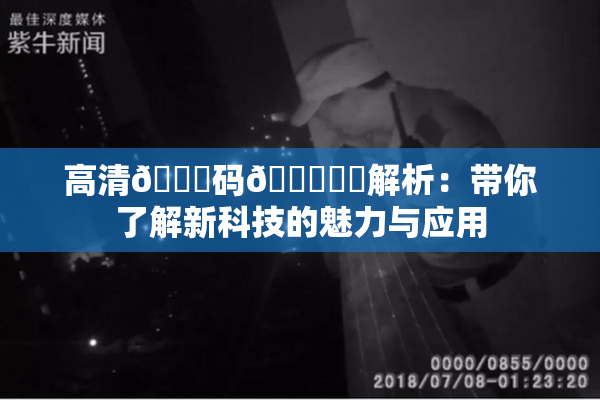 高清🈚码🔞❌‌解析：带你了解新科技的魅力与应用