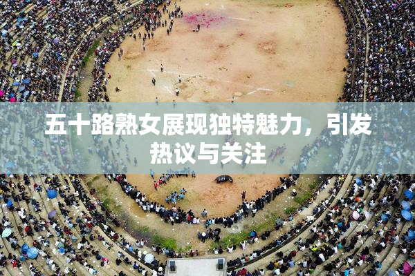 五十路熟女展现独特魅力，引发热议与关注