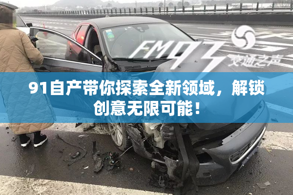 91自产带你探索全新领域,解锁创意无限可能!