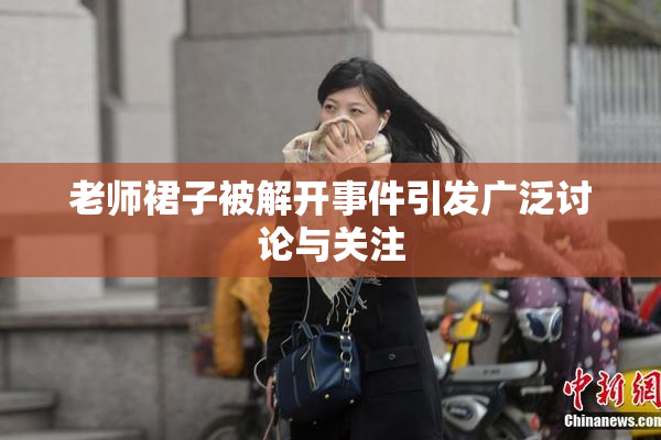 老师裙子被解开事件引发广泛讨论与关注