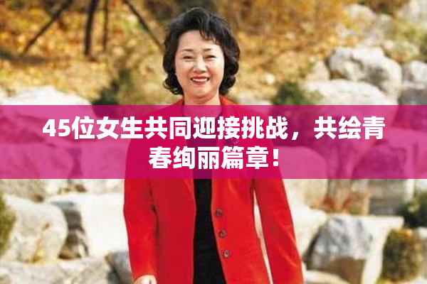 45位女生共同迎接挑战，共绘青春绚丽篇章！