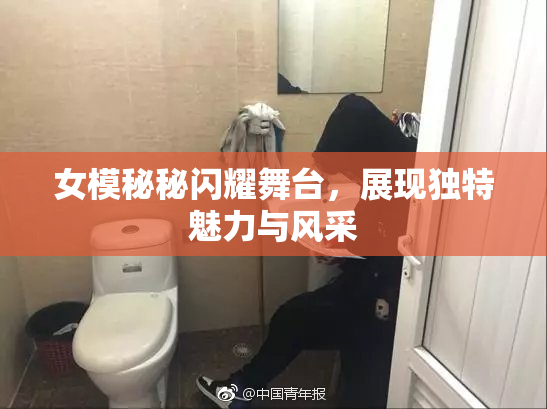 女模秘秘闪耀舞台，展现独特魅力与风采